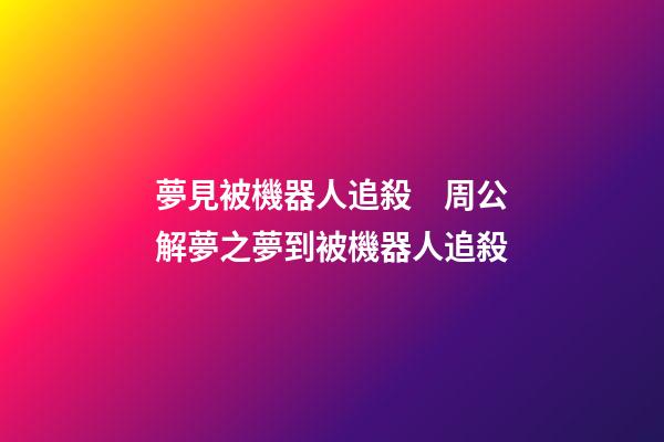 夢見被機器人追殺　周公解夢之夢到被機器人追殺